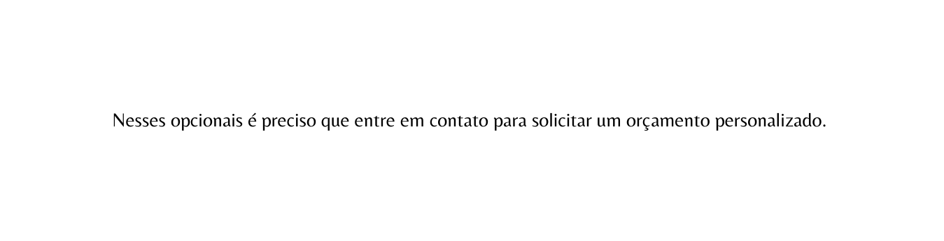 Nesses opcionais é preciso que entre em contato para solicitar um orçamento personalizado